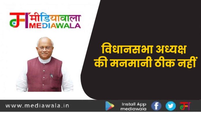 विधानसभा अध्यक्ष की मनमानी ठीक नहीं विधानसभा अध्यक्ष की मनमानी ठीक नहीं