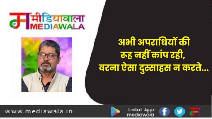 अभी अपराधियों की रूह नहीं कांप रही, वरना ऐसा दुस्साहस न करते...