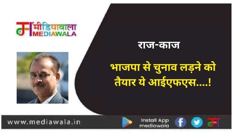 राज-काज: भाजपा से चुनाव लड़ने को तैयार ये आईएफएस....!